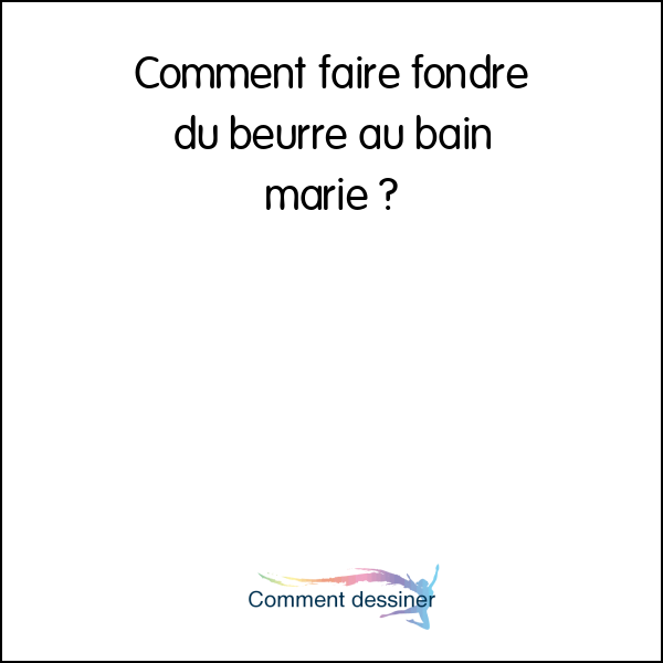 Comment faire fondre du beurre au bain marie